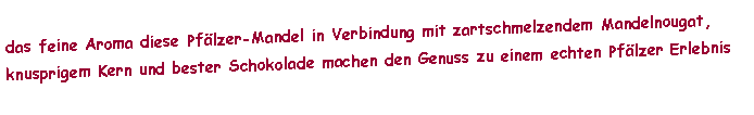 Textfeld: das feine Aroma diese Pf�lzer-Mandel in Verbindung mit zartschmelzendem Mandelnougat, knusprigem Kern und bester Schokolade machen den Genuss zu einem echten Pf�lzer Erlebnis